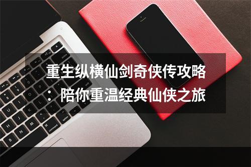 重生纵横仙剑奇侠传攻略：陪你重温经典仙侠之旅