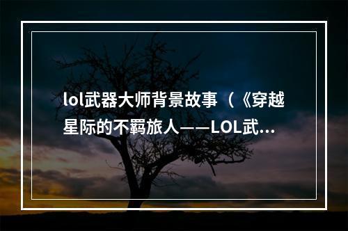 lol武器大师背景故事（《穿越星际的不羁旅人——LOL武器大师背景故事解析》）