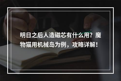 明日之后人造磁芯有什么用？魔物猫用机械岛为例，攻略详解！