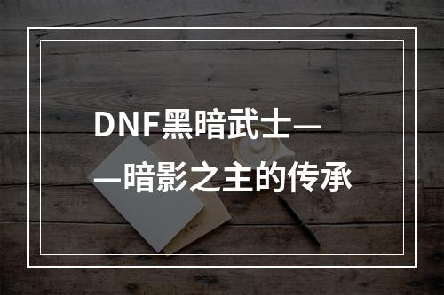 DNF黑暗武士——暗影之主的传承