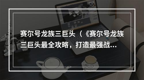 赛尔号龙族三巨头（《赛尔号龙族三巨头最全攻略，打造最强战队！》）