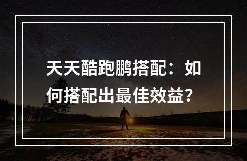 天天酷跑鹏搭配：如何搭配出最佳效益？