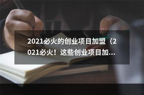 2021必火的创业项目加盟（2021必火！这些创业项目加盟正风头无两！）