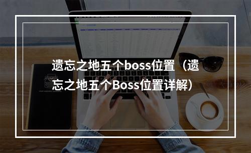 遗忘之地五个boss位置（遗忘之地五个Boss位置详解）