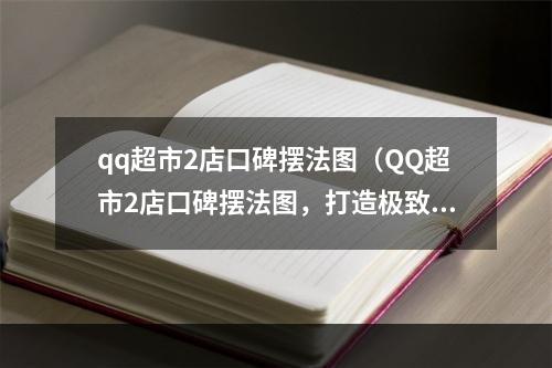 qq超市2店口碑摆法图（QQ超市2店口碑摆法图，打造极致口碑的法宝）