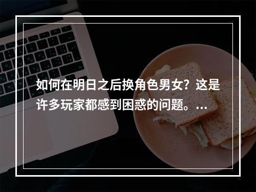 如何在明日之后换角色男女？这是许多玩家都感到困惑的问题。如果你也想尝试不同角色的游戏体验，不妨来看看