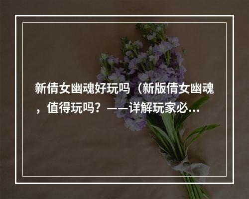 新倩女幽魂好玩吗（新版倩女幽魂，值得玩吗？——详解玩家必知攻略）