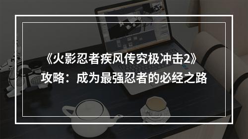 《火影忍者疾风传究极冲击2》攻略：成为最强忍者的必经之路