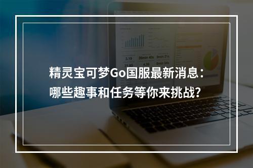 精灵宝可梦Go国服最新消息：哪些趣事和任务等你来挑战？