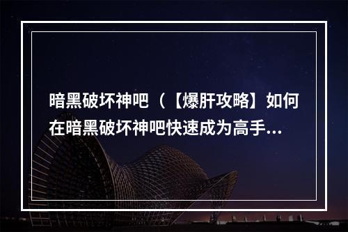 暗黑破坏神吧（【爆肝攻略】如何在暗黑破坏神吧快速成为高手）