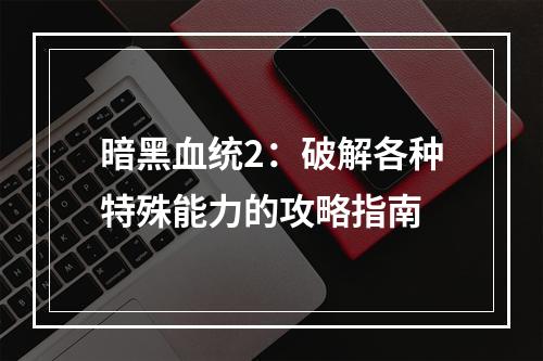 暗黑血统2：破解各种特殊能力的攻略指南