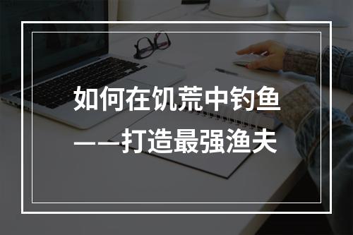 如何在饥荒中钓鱼——打造最强渔夫