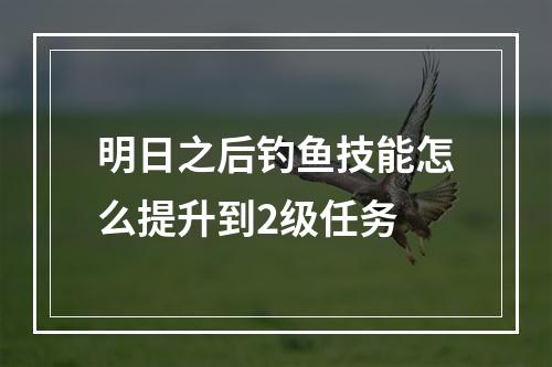 明日之后钓鱼技能怎么提升到2级任务