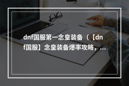 dnf国服第一念皇装备（【dnf国服】念皇装备爆率攻略，快速刷装备不再难！）