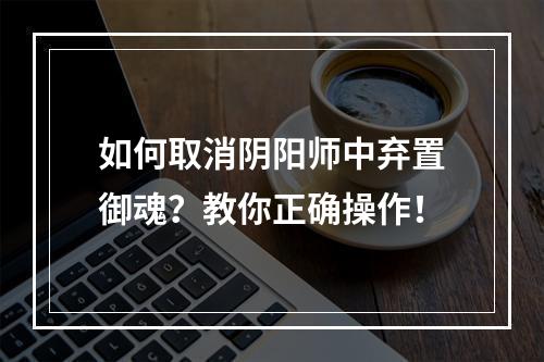 如何取消阴阳师中弃置御魂？教你正确操作！