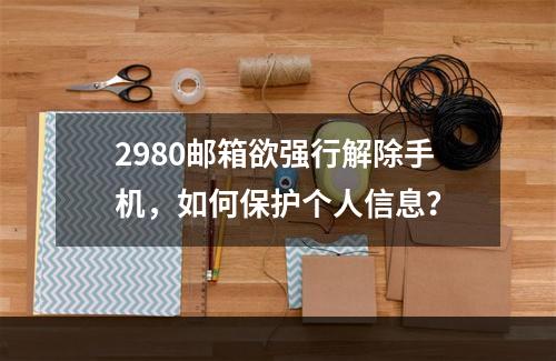 2980邮箱欲强行解除手机，如何保护个人信息？