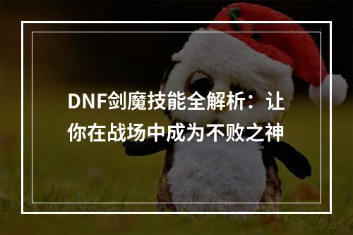 DNF剑魔技能全解析：让你在战场中成为不败之神