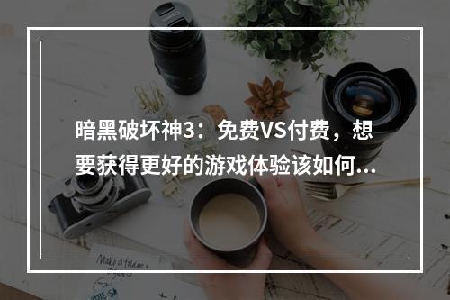 暗黑破坏神3：免费VS付费，想要获得更好的游戏体验该如何选择？