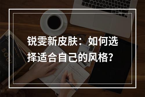 锐雯新皮肤：如何选择适合自己的风格？