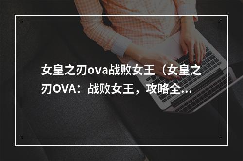 女皇之刃ova战败女王（女皇之刃OVA：战败女王，攻略全解析）