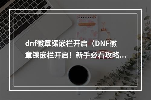 dnf徽章镶嵌栏开启（DNF徽章镶嵌栏开启！新手必看攻略）