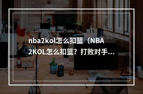 nba2kol怎么扣篮（NBA2KOL怎么扣篮？打败对手，成为篮球巨星！）