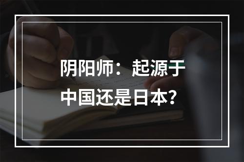 阴阳师：起源于中国还是日本？