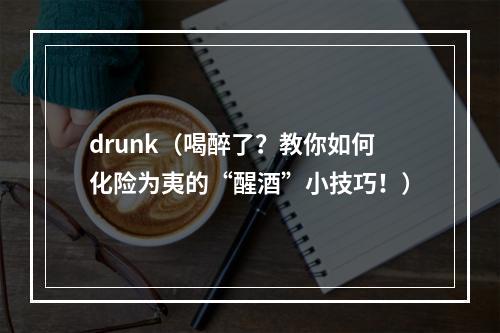 drunk（喝醉了？教你如何化险为夷的“醒酒”小技巧！）