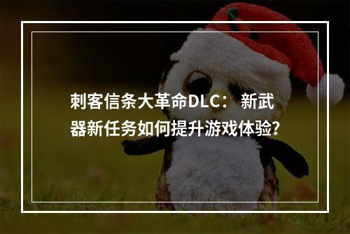 刺客信条大革命DLC： 新武器新任务如何提升游戏体验？