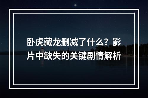 卧虎藏龙删减了什么？影片中缺失的关键剧情解析