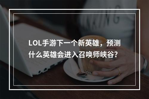 LOL手游下一个新英雄，预测什么英雄会进入召唤师峡谷？