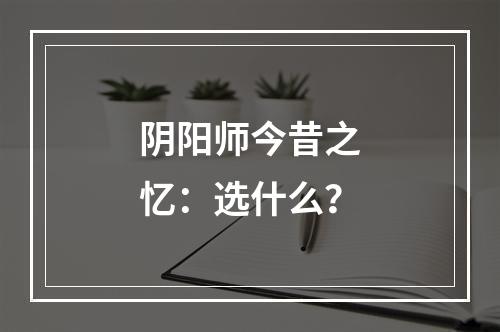 阴阳师今昔之忆：选什么？