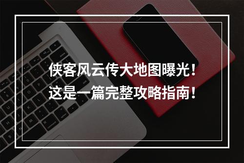 侠客风云传大地图曝光！这是一篇完整攻略指南！