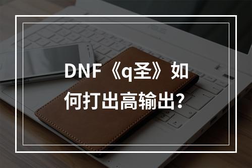 DNF《q圣》如何打出高输出？