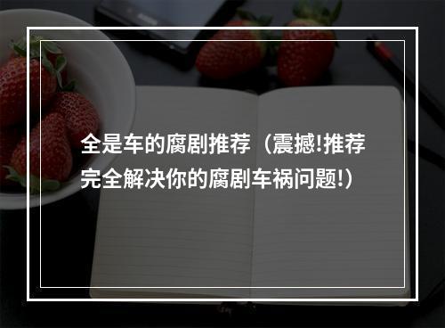 全是车的腐剧推荐（震撼!推荐完全解决你的腐剧车祸问题!）