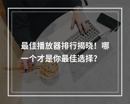 最佳播放器排行揭晓！哪一个才是你最佳选择？