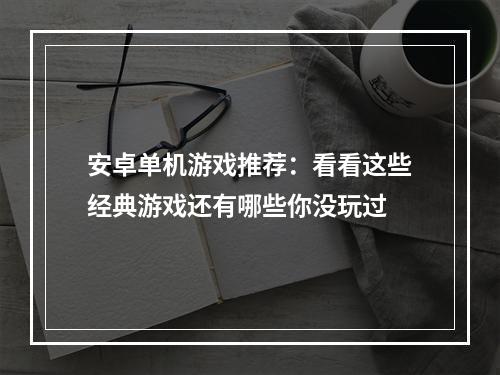 安卓单机游戏推荐：看看这些经典游戏还有哪些你没玩过