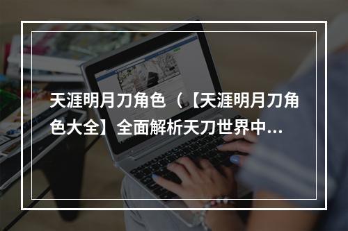 天涯明月刀角色（【天涯明月刀角色大全】全面解析天刀世界中的不同角色）