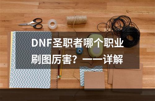 DNF圣职者哪个职业刷图厉害？一一详解