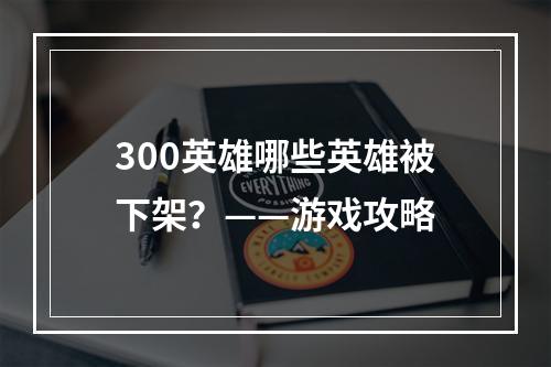 300英雄哪些英雄被下架？——游戏攻略