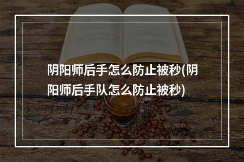 阴阳师后手怎么防止被秒(阴阳师后手队怎么防止被秒)