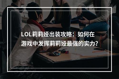 LOL莉莉娅出装攻略：如何在游戏中发挥莉莉娅最强的实力？