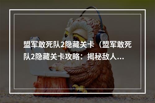 盟军敢死队2隐藏关卡（盟军敢死队2隐藏关卡攻略：揭秘敌人最强力量）