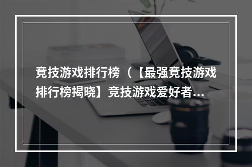 竞技游戏排行榜（【最强竞技游戏排行榜揭晓】竞技游戏爱好者必看！）