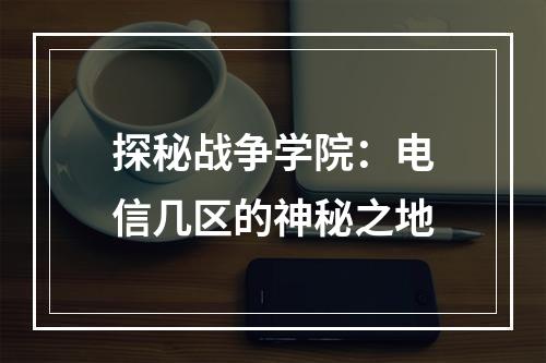 探秘战争学院：电信几区的神秘之地