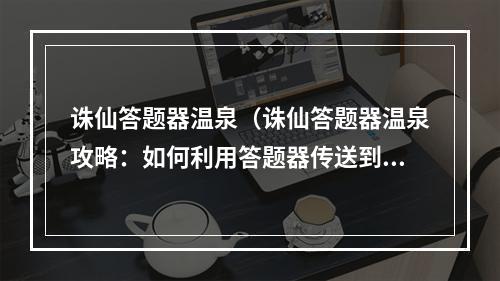 诛仙答题器温泉（诛仙答题器温泉攻略：如何利用答题器传送到温泉地图）