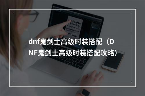 dnf鬼剑士高级时装搭配（DNF鬼剑士高级时装搭配攻略）