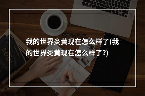 我的世界炎黄现在怎么样了(我的世界炎黄现在怎么样了?)