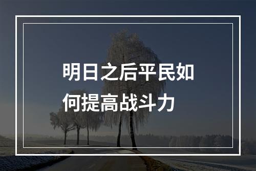 明日之后平民如何提高战斗力