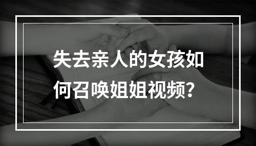 失去亲人的女孩如何召唤姐姐视频？